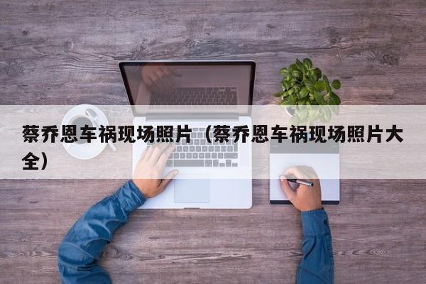 蔡乔恩车祸现场照片(蔡乔恩车祸现场照片大全)