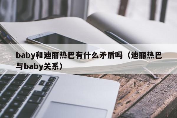 baby和迪丽热巴有什么矛盾吗(迪丽热巴与baby关系)