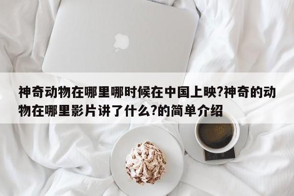 神奇动物在哪里哪时候在中国上映?神奇的动物在哪里影片讲了什么?的简单介绍