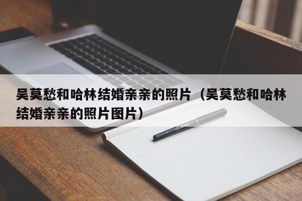吴莫愁和哈林结婚亲亲的照片(吴莫愁和哈林结婚亲亲的照片图片)