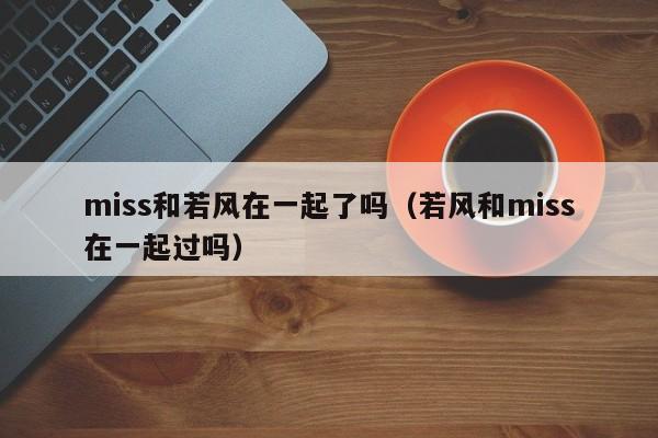 miss和若风在一起了吗(若风和miss在一起过吗)