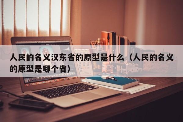 人民的名义汉东省的原型是什么(人民的名义的原型是哪个省)