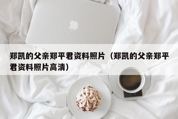郑凯的父亲郑平君资料照片(郑凯的父亲郑平君资料照片高清)