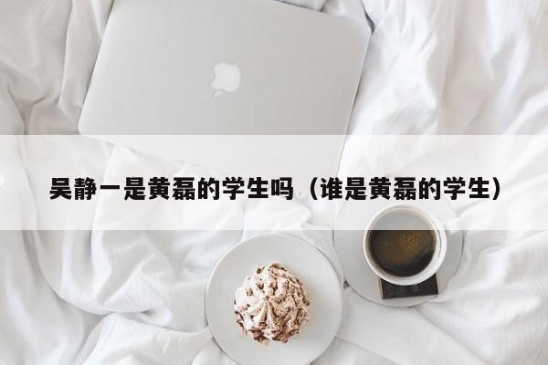 吴静一是黄磊的学生吗(谁是黄磊的学生)