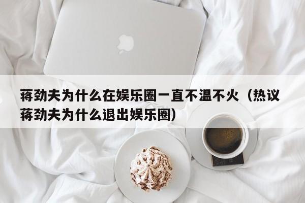 蒋劲夫为什么在娱乐圈一直不温不火(热议 蒋劲夫为什么退出娱乐圈)
