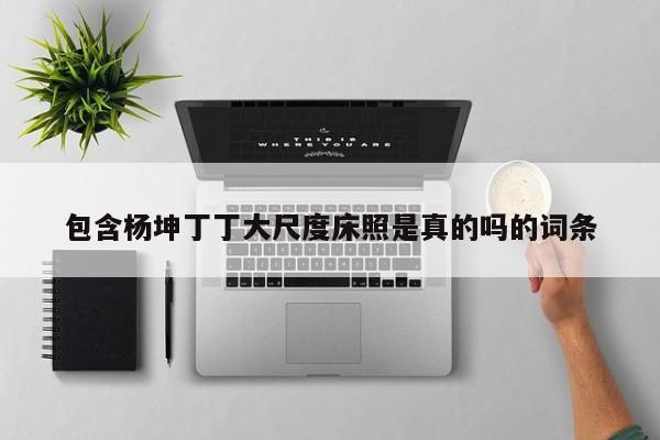 包含杨坤丁丁大尺度床照是真的吗的词条 