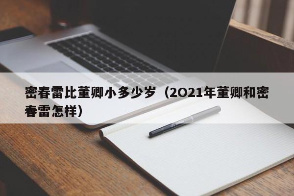 密春雷比董卿小多少岁(2O21年董卿和密春雷怎样)