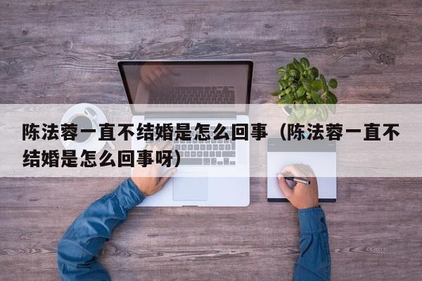 陈法蓉一直不结婚是怎么回事(陈法蓉一直不结婚是怎么回事呀)