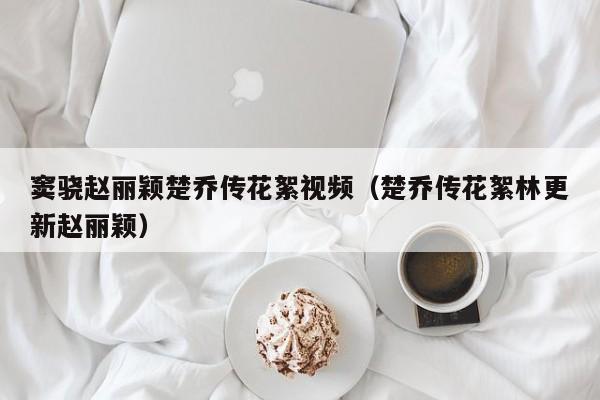 窦骁赵丽颖楚乔传花絮视频(楚乔传花絮林更新赵丽颖)