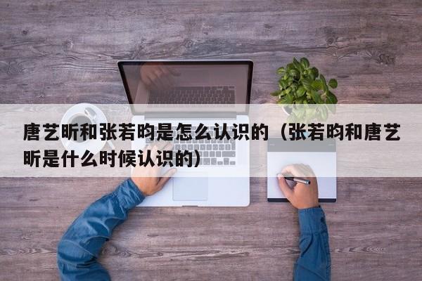 唐艺昕和张若昀是怎么认识的(张若昀和唐艺昕是什么时候认识的)