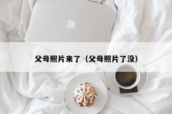 父母照片来了(父母照片了没)
