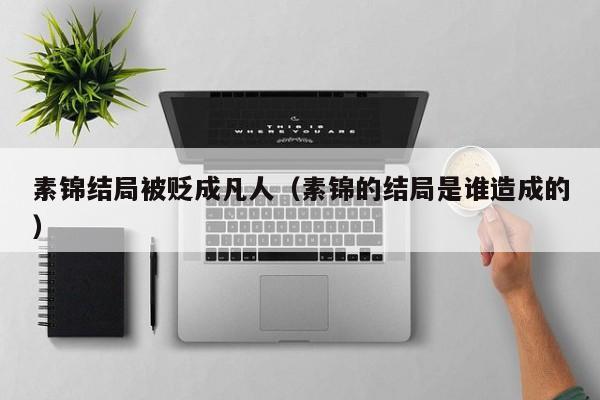素锦结局被贬成凡人（素锦的结局是谁造成的） 