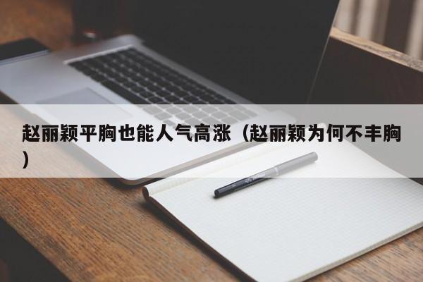 赵丽颖平胸也能人气高涨(赵丽颖为何不丰胸)
