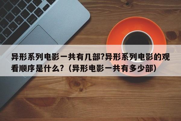 异形系列电影一共有几部?异形系列电影的观看顺序是什么?(异形电影一共有多少部)