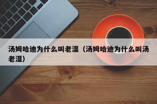 汤姆哈迪为什么叫老湿(汤姆哈迪为什么叫汤老湿)