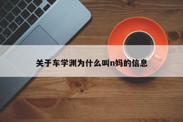 关于车学渊为什么叫n妈的信息