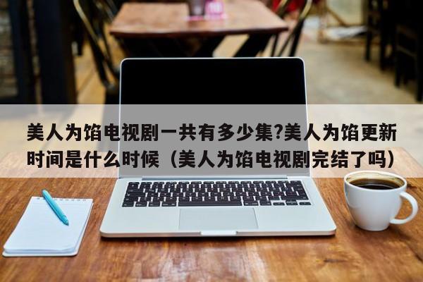 美人为馅电视剧一共有多少集?美人为馅更新时间是什么时候(美人为馅电视剧完结了吗)