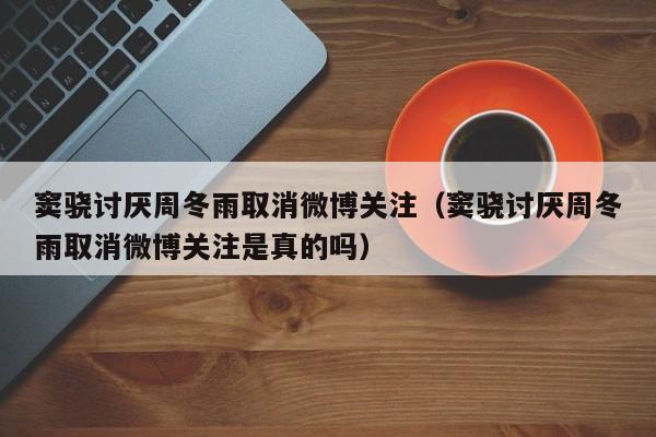 窦骁讨厌周冬雨取消微博关注(窦骁讨厌周冬雨取消微博关注是真的吗)