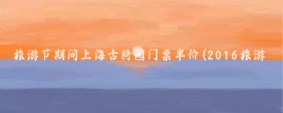 旅游节期间上海古猗园门票半价(2016旅游节门票半价)
