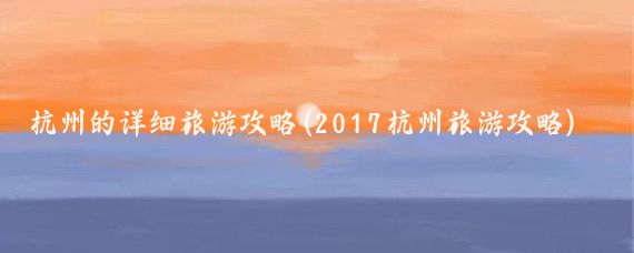 杭州的详细旅游攻略(2017杭州旅游攻略)