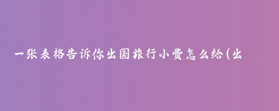 一张表格告诉你出国旅行小费怎么给(出国旅游 小费 )