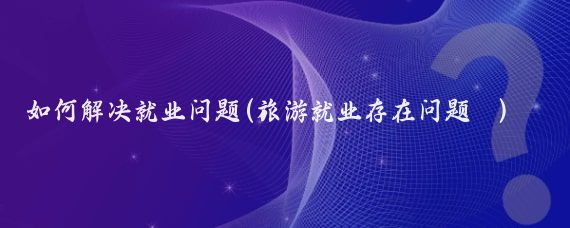 如何解决就业问题(旅游就业存在问题 )