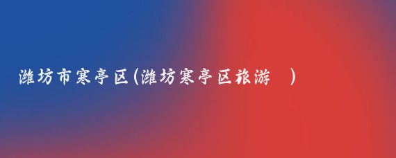 潍坊市寒亭区(潍坊寒亭区旅游 )