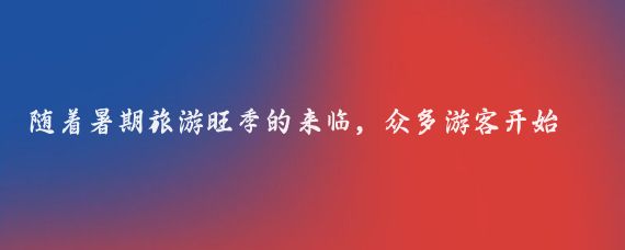 随着暑期旅游旺季的来临,众多游客开始规划自己的出行计划,在这个充满期待的季节里