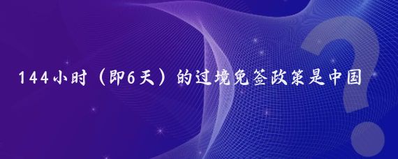 144小时(即6天)的过境免签政策是中国为了促进国际旅游、商务交流和文化交流而实