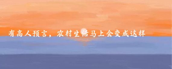 有高人预言,农村生活马上会变成这样