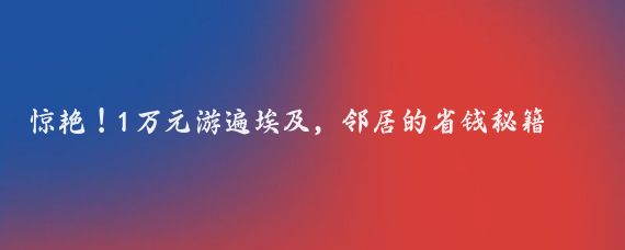 惊艳!1万元游遍埃及,邻居的省钱秘籍大揭秘