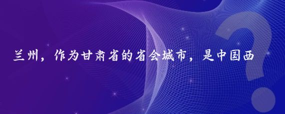 兰州,作为甘肃省的省会城市,是中国西北地区的重要交通枢纽