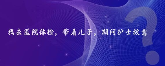 我去医院体检,带着儿子,期间护士故意逗儿子道我做你女朋友,要不要?宝贝儿子