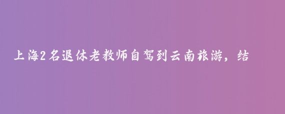 上海2名退休老教师自驾到云南旅游,结果走错了路线,遇到有人办婚宴