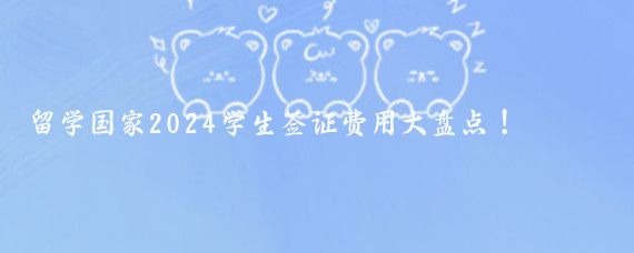 留学国家2024学生签证费用大盘点!