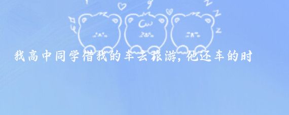 我高中同学借我的车去旅游,他还车的时候,竟然跟我要40万元。我当时就愣住了