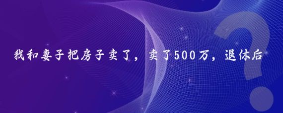 我和妻子把房子卖了,卖了500万,退休后,就环球旅行去了!玩了8年多