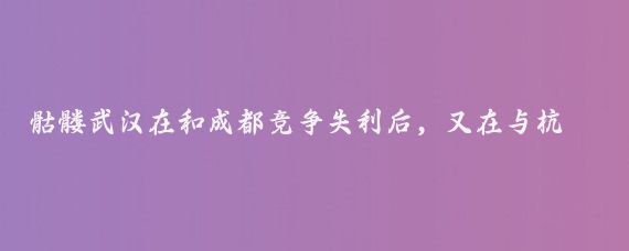 骷髅武汉在和成都竞争失利后,又在与杭州的竞争中失利,表面看是双重打击