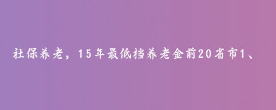 社保养老,15年最低档养老金前20省市1、拉萨2868元亲爱的朋友们