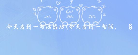今天看到一句话感动(今天看到一句话,觉得讲得非常好)