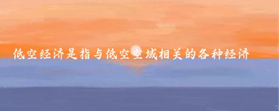 低空经济是指与低空空域相关的各种经济活动的总称,包括低空飞行运输、低空旅游、航空
