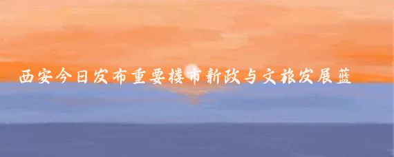 西安今日发布重要楼市新政与文旅发展蓝图,城市活力再添新引擎