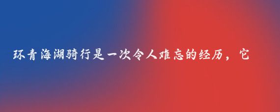 环青海湖骑行是一次令人难忘的经历,它不仅是对体力和意志的挑战