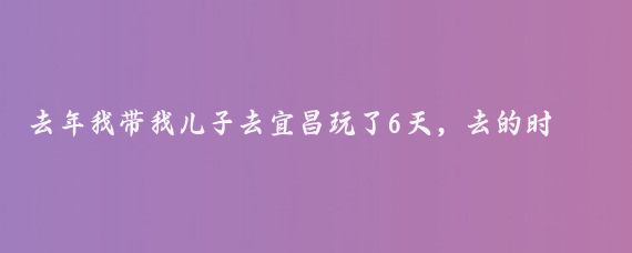 去年我带我儿子去宜昌玩了6天,去的时候就我就一个双肩包,一个行李箱