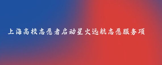 上海高校志愿者启动星火远航志愿服务项目,传播航海文化