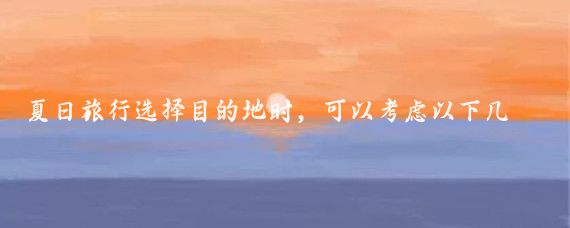夏日旅行选择目的地时,可以考虑以下几个因素气候、活动类型、风景、文化体验以及个
