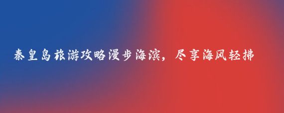秦皇岛旅游攻略漫步海滨,尽享海风轻拂的度假胜地