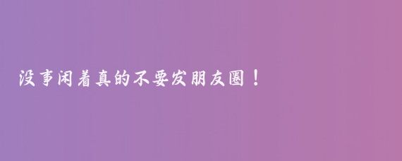 没事闲着真的不要发朋友圈!