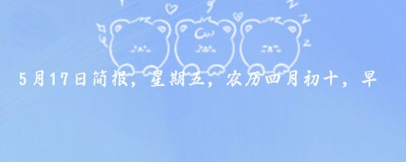 5月17日简报,星期五,农历四月初十,早安!