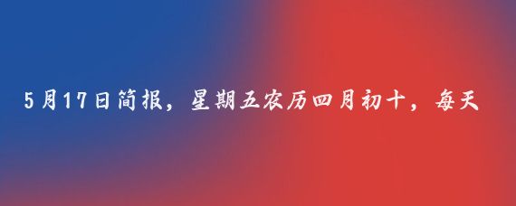 5月17日简报,星期五农历四月初十,每天一分钟,知晓天下事!